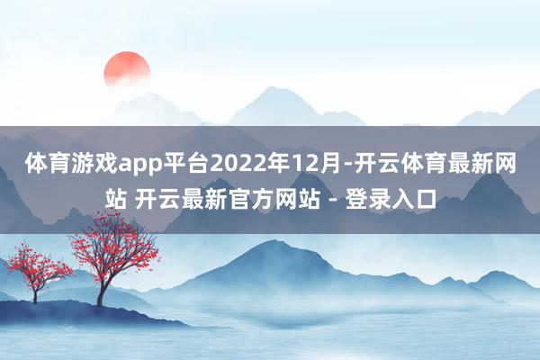 体育游戏app平台　　2022年12月-开云体育最新网站 开云最新官方网站 - 登录入口