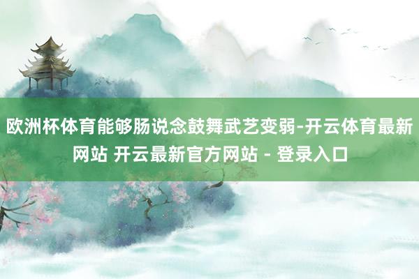 欧洲杯体育能够肠说念鼓舞武艺变弱-开云体育最新网站 开云最新官方网站 - 登录入口