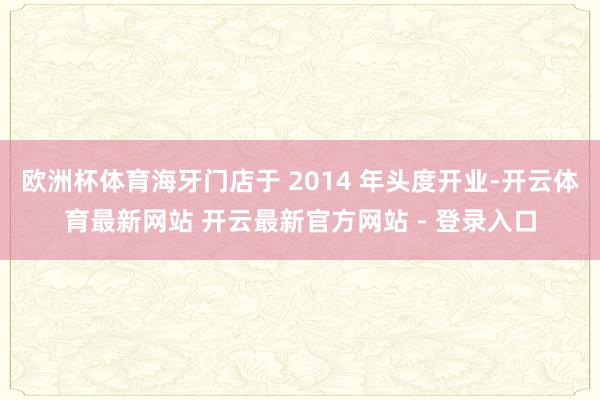 欧洲杯体育海牙门店于 2014 年头度开业-开云体育最新网站 开云最新官方网站 - 登录入口