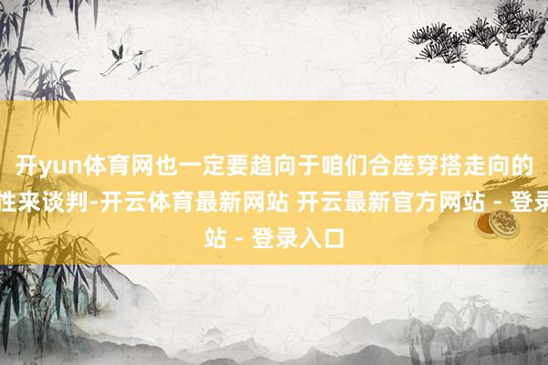 开yun体育网也一定要趋向于咱们合座穿搭走向的踏实性来谈判-开云体育最新网站 开云最新官方网站 - 登录入口