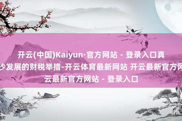 开云(中国)Kaiyun·官方网站 - 登录入口真切参议支抓南沙发展的财税举措-开云体育最新网站 开云最新官方网站 - 登录入口