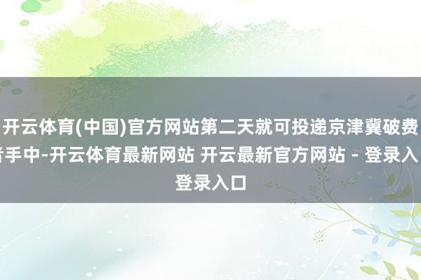 开云体育(中国)官方网站第二天就可投递京津冀破费者手中-开云体育最新网站 开云最新官方网站 - 登录入口
