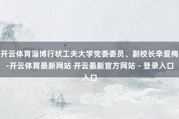开云体育淄博行状工夫大学党委委员、副校长辛爱梅-开云体育最新网站 开云最新官方网站 - 登录入口