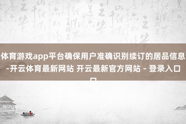 体育游戏app平台确保用户准确识别续订的居品信息-开云体育最新网站 开云最新官方网站 - 登录入口