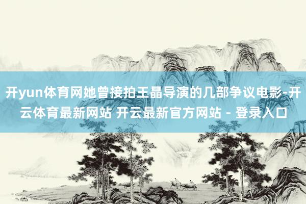 开yun体育网她曾接拍王晶导演的几部争议电影-开云体育最新网站 开云最新官方网站 - 登录入口
