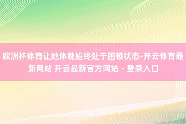 欧洲杯体育让她体魄始终处于困顿状态-开云体育最新网站 开云最新官方网站 - 登录入口