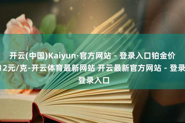 开云(中国)Kaiyun·官方网站 - 登录入口铂金价钱512元/克-开云体育最新网站 开云最新官方网站 - 登录入口