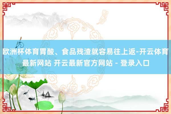 欧洲杯体育胃酸、食品残渣就容易往上返-开云体育最新网站 开云最新官方网站 - 登录入口