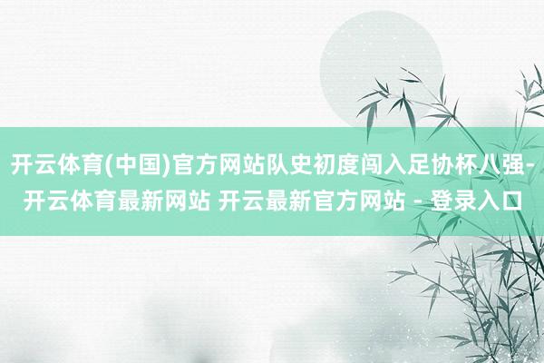 开云体育(中国)官方网站队史初度闯入足协杯八强-开云体育最新网站 开云最新官方网站 - 登录入口