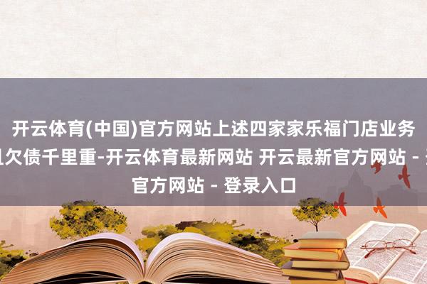 开云体育(中国)官方网站上述四家家乐福门店业务已关停且欠债千里重-开云体育最新网站 开云最新官方网站 - 登录入口
