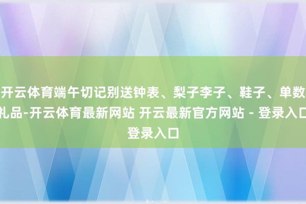 开云体育端午切记别送钟表、梨子李子、鞋子、单数礼品-开云体育最新网站 开云最新官方网站 - 登录入口