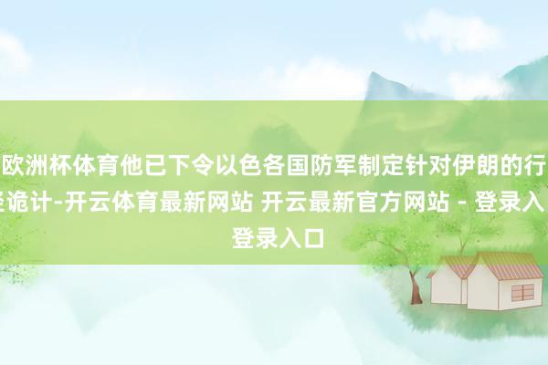 欧洲杯体育他已下令以色各国防军制定针对伊朗的行径诡计-开云体育最新网站 开云最新官方网站 - 登录入口
