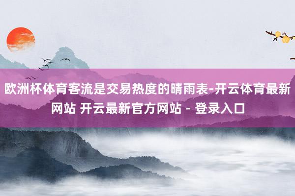 欧洲杯体育 客流是交易热度的晴雨表-开云体育最新网站 开云最新官方网站 - 登录入口
