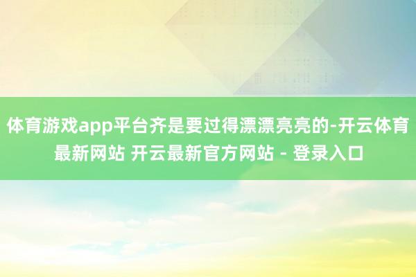 体育游戏app平台齐是要过得漂漂亮亮的-开云体育最新网站 开云最新官方网站 - 登录入口