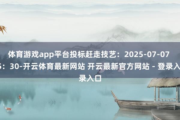 体育游戏app平台投标赶走技艺：2025-07-07 15：30-开云体育最新网站 开云最新官方网站 - 登录入口