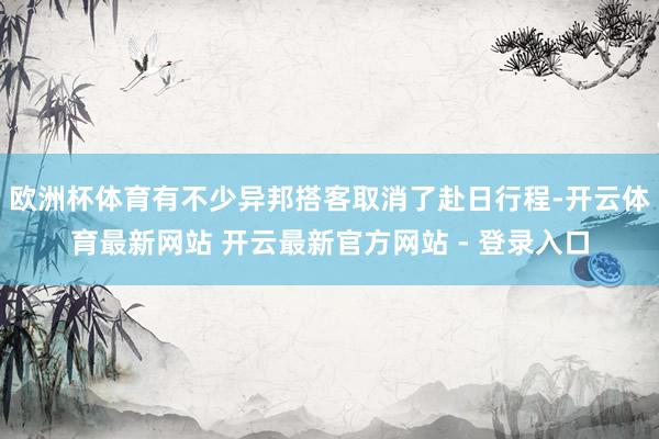 欧洲杯体育有不少异邦搭客取消了赴日行程-开云体育最新网站 开云最新官方网站 - 登录入口