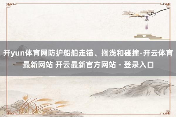 开yun体育网防护船舶走锚、搁浅和碰撞-开云体育最新网站 开云最新官方网站 - 登录入口