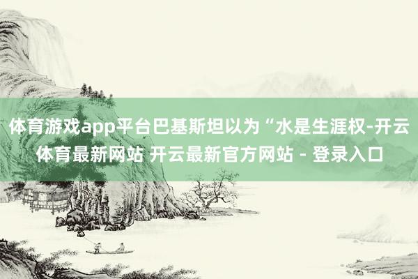 体育游戏app平台巴基斯坦以为“水是生涯权-开云体育最新网站 开云最新官方网站 - 登录入口