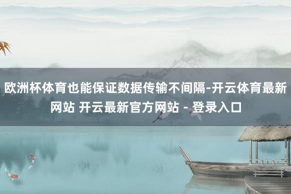 欧洲杯体育也能保证数据传输不间隔-开云体育最新网站 开云最新官方网站 - 登录入口