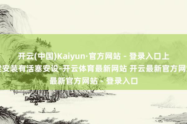 开云(中国)Kaiyun·官方网站 - 登录入口上阀体里面固定安装有活塞安设-开云体育最新网站 开云最新官方网站 - 登录入口