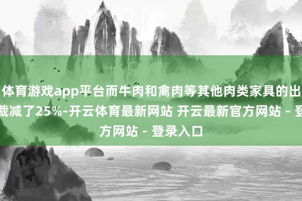 体育游戏app平台而牛肉和禽肉等其他肉类家具的出口税则裁减了25%-开云体育最新网站 开云最新官方网站 - 登录入口