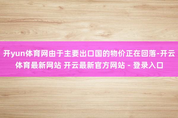 开yun体育网由于主要出口国的物价正在回落-开云体育最新网站 开云最新官方网站 - 登录入口