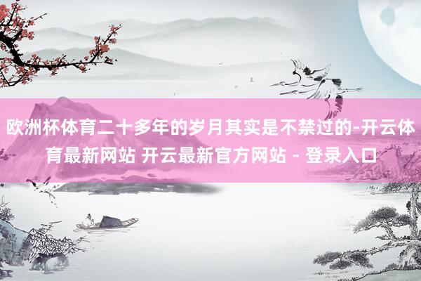 欧洲杯体育二十多年的岁月其实是不禁过的-开云体育最新网站 开云最新官方网站 - 登录入口