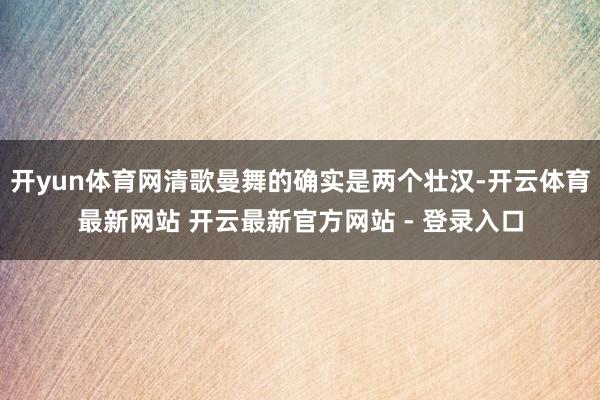 开yun体育网清歌曼舞的确实是两个壮汉-开云体育最新网站 开云最新官方网站 - 登录入口