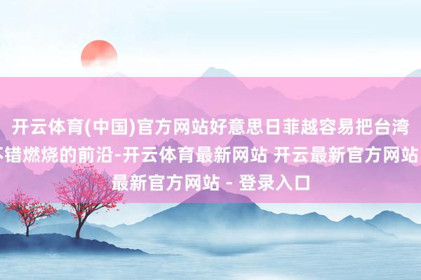 开云体育(中国)官方网站好意思日菲越容易把台湾地区当成不错燃烧的前沿-开云体育最新网站 开云最新官方网站 - 登录入口
