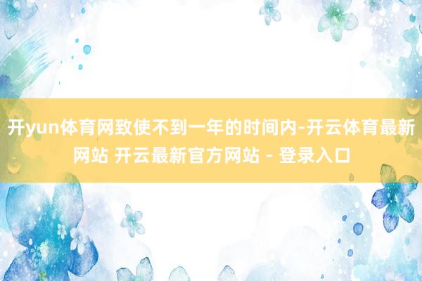 开yun体育网致使不到一年的时间内-开云体育最新网站 开云最新官方网站 - 登录入口