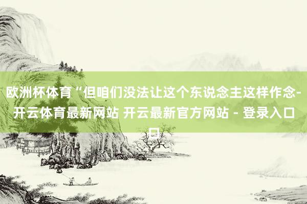 欧洲杯体育“但咱们没法让这个东说念主这样作念-开云体育最新网站 开云最新官方网站 - 登录入口