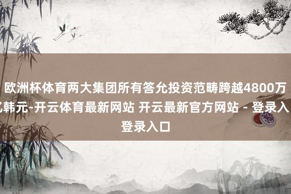 欧洲杯体育两大集团所有答允投资范畴跨越4800万亿韩元-开云体育最新网站 开云最新官方网站 - 登录入口