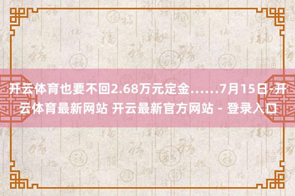 开云体育也要不回2.68万元定金……7月15日-开云体育最新网站 开云最新官方网站 - 登录入口