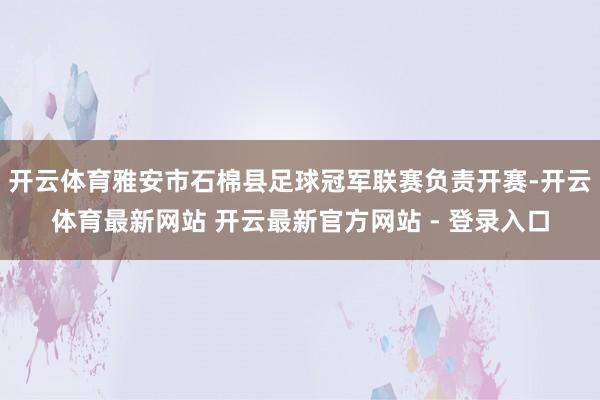 开云体育雅安市石棉县足球冠军联赛负责开赛-开云体育最新网站 开云最新官方网站 - 登录入口