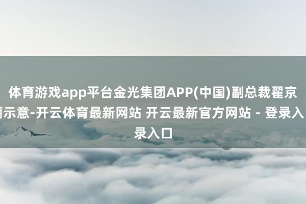 体育游戏app平台金光集团APP(中国)副总裁翟京丽示意-开云体育最新网站 开云最新官方网站 - 登录入口