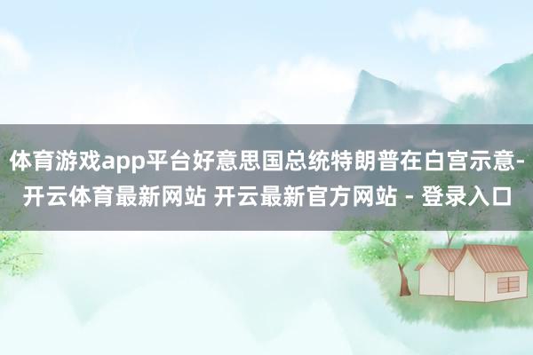 体育游戏app平台好意思国总统特朗普在白宫示意-开云体育最新网站 开云最新官方网站 - 登录入口