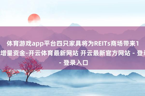 体育游戏app平台四只家具将为REITs商场带来12亿元增量资金-开云体育最新网站 开云最新官方网站 - 登录入口