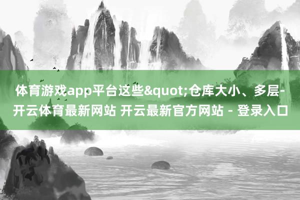 体育游戏app平台这些"仓库大小、多层-开云体育最新网站 开云最新官方网站 - 登录入口