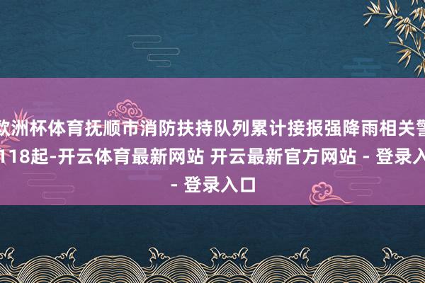 欧洲杯体育抚顺市消防扶持队列累计接报强降雨相关警情118起-开云体育最新网站 开云最新官方网站 - 登录入口