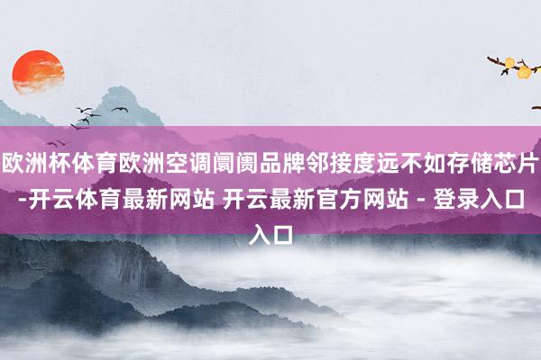 欧洲杯体育欧洲空调阛阓品牌邻接度远不如存储芯片-开云体育最新网站 开云最新官方网站 - 登录入口