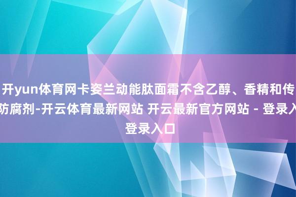 开yun体育网卡姿兰动能肽面霜不含乙醇、香精和传统防腐剂-开云体育最新网站 开云最新官方网站 - 登录入口