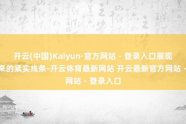 开云(中国)Kaiyun·官方网站 - 登录入口展现出畅通带来的紧实线条-开云体育最新网站 开云最新官方网站 - 登录入口