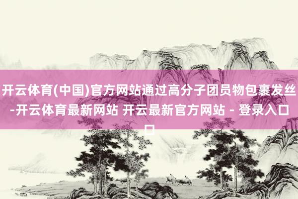 开云体育(中国)官方网站通过高分子团员物包裹发丝-开云体育最新网站 开云最新官方网站 - 登录入口